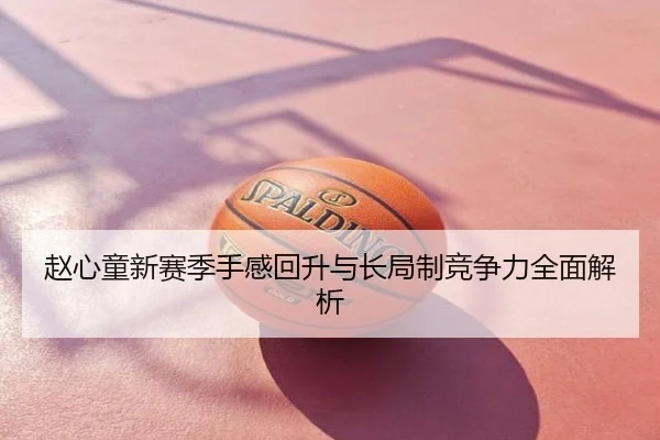 赵心童新赛季手感回升与长局制竞争力全面解析
